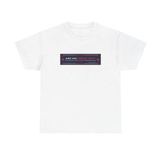 Are we GREAT YET? Political Satire Shirt, unisex heavy cotton tee - Casual t-shirt, gift for graduates, funny quote tee, everyday wear